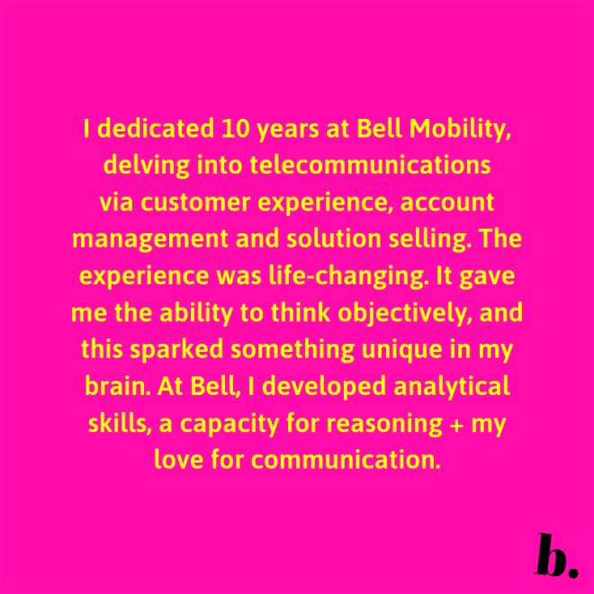 I dedicated 10 years at Bell Mobility, delving into telecommunications via customer experience, account management and solution selling. The entire experience was life-changing. It gave me the ability to think (2)