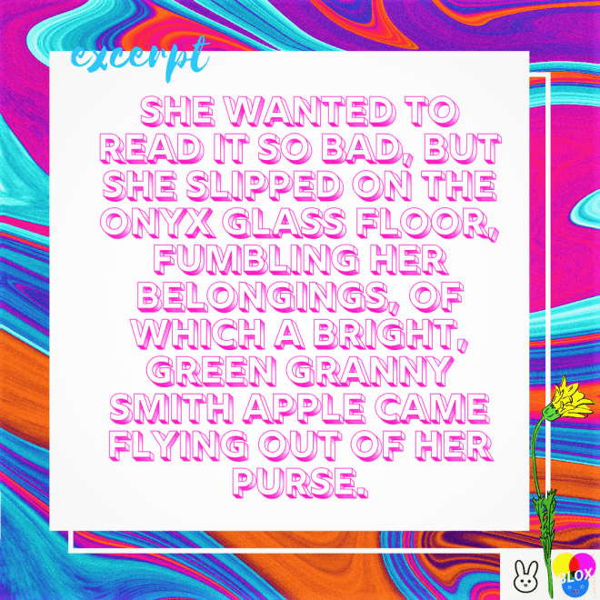 She wanted to read it so bad, but she slipped on the onyx glass floor, fumbling her belongings, of which a bright, green granny smith apple came flying out of her purse. (5)